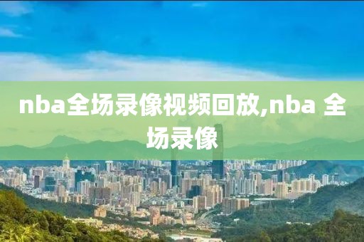 nba全场录像视频回放,nba 全场录像