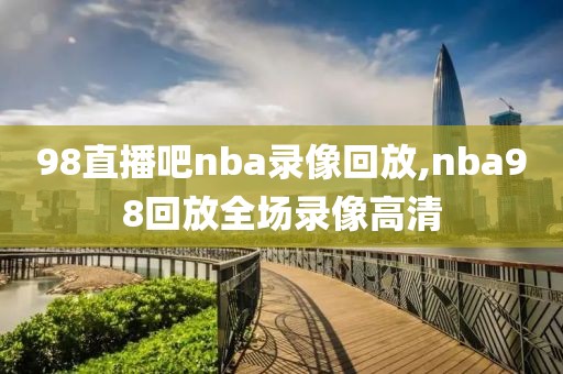 98直播吧nba录像回放,nba98回放全场录像高清