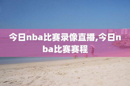 今日nba比赛录像直播,今日nba比赛赛程