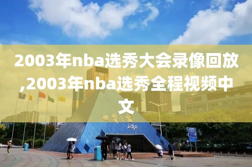 2003年nba选秀大会录像回放,2003年nba选秀全程视频中文