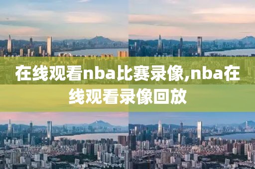 在线观看nba比赛录像,nba在线观看录像回放