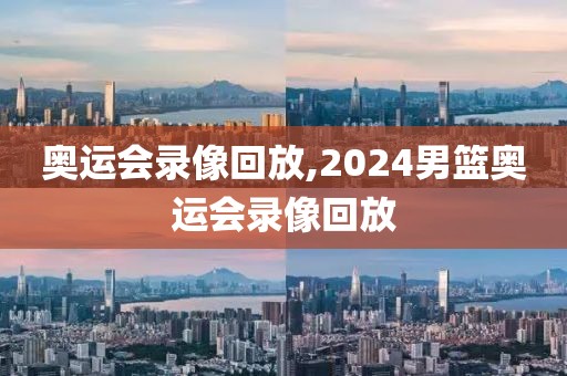 奥运会录像回放,2024男篮奥运会录像回放