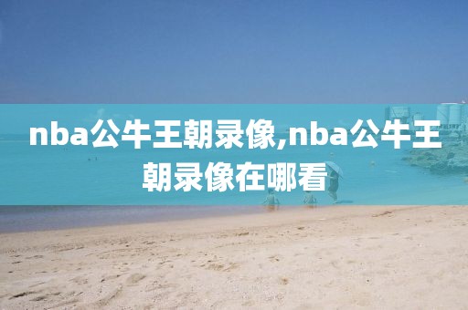 nba公牛王朝录像,nba公牛王朝录像在哪看