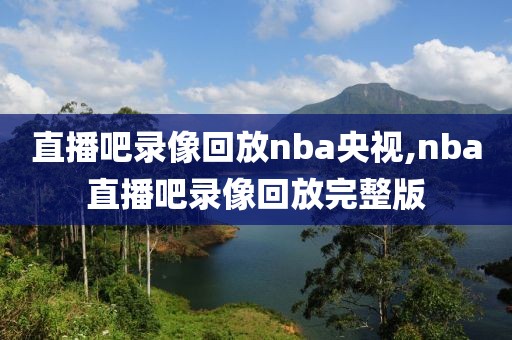 直播吧录像回放nba央视,nba直播吧录像回放完整版