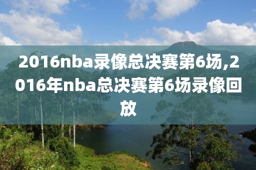 2016nba录像总决赛第6场,2016年nba总决赛第6场录像回放