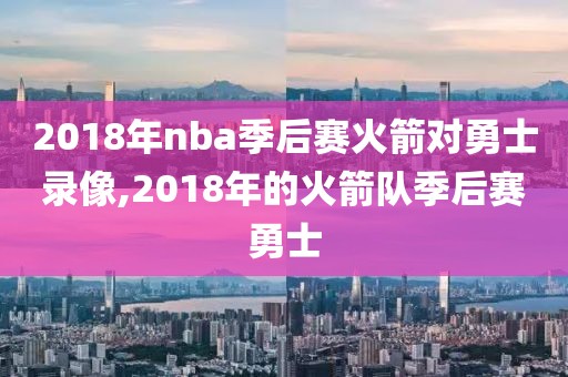 2018年nba季后赛火箭对勇士录像,2018年的火箭队季后赛勇士