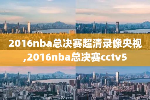 2016nba总决赛超清录像央视,2016nba总决赛cctv5