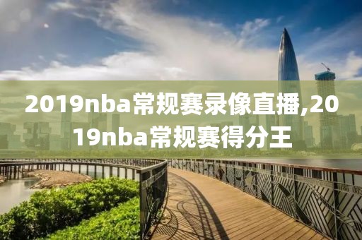 2019nba常规赛录像直播,2019nba常规赛得分王