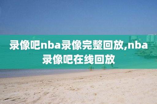 录像吧nba录像完整回放,nba录像吧在线回放