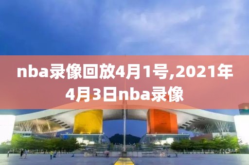 nba录像回放4月1号,2021年4月3日nba录像