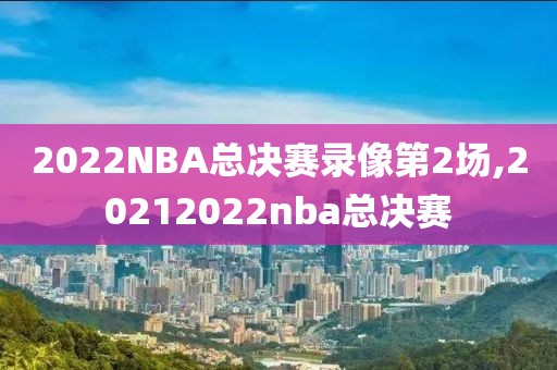 2022NBA总决赛录像第2场,20212022nba总决赛