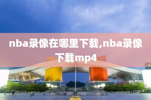 nba录像在哪里下载,nba录像下载mp4