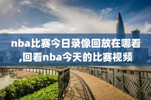 nba比赛今日录像回放在哪看,回看nba今天的比赛视频