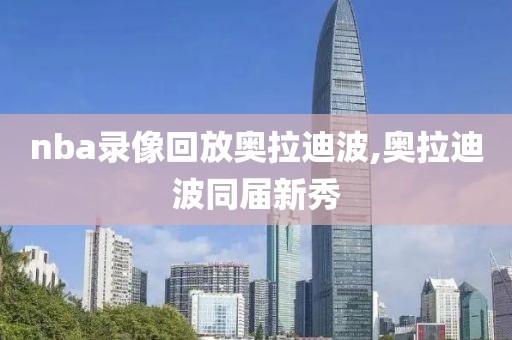 nba录像回放奥拉迪波,奥拉迪波同届新秀