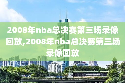 2008年nba总决赛第三场录像回放,2008年nba总决赛第三场录像回放