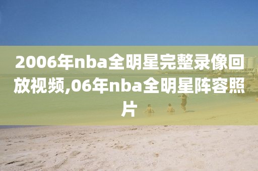 2006年nba全明星完整录像回放视频,06年nba全明星阵容照片