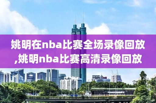 姚明在nba比赛全场录像回放,姚明nba比赛高清录像回放