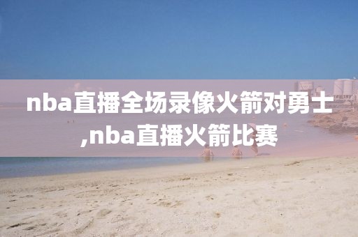 nba直播全场录像火箭对勇士,nba直播火箭比赛