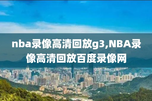 nba录像高清回放g3,NBA录像高清回放百度录像网