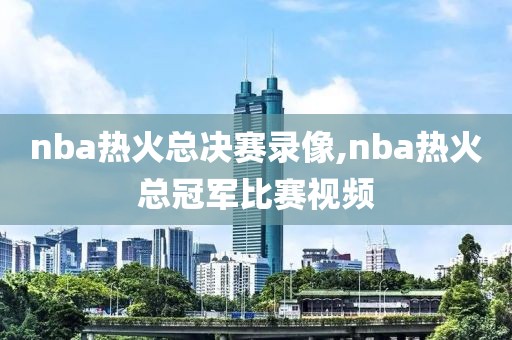 nba热火总决赛录像,nba热火总冠军比赛视频