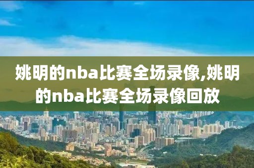 姚明的nba比赛全场录像,姚明的nba比赛全场录像回放