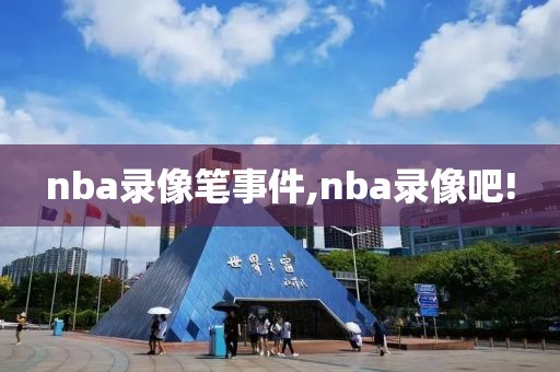 nba录像笔事件,nba录像吧!