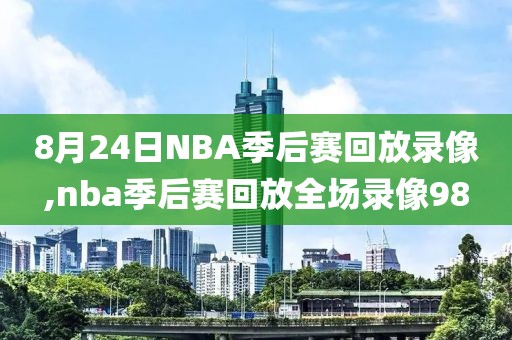 8月24日NBA季后赛回放录像,nba季后赛回放全场录像98