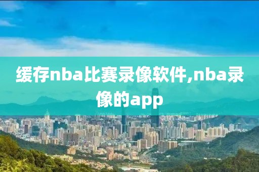 缓存nba比赛录像软件,nba录像的app