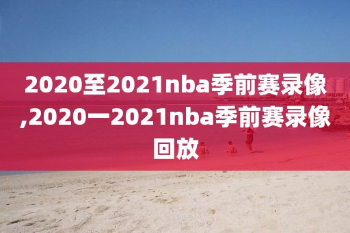 2020至2021nba季前赛录像,2020一2021nba季前赛录像回放