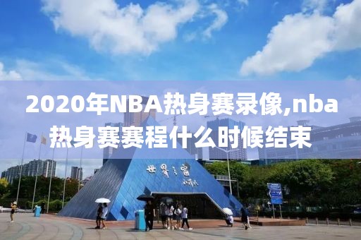 2020年NBA热身赛录像,nba热身赛赛程什么时候结束