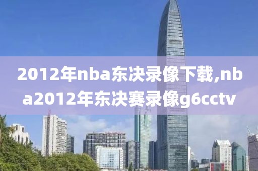 2012年nba东决录像下载,nba2012年东决赛录像g6cctv