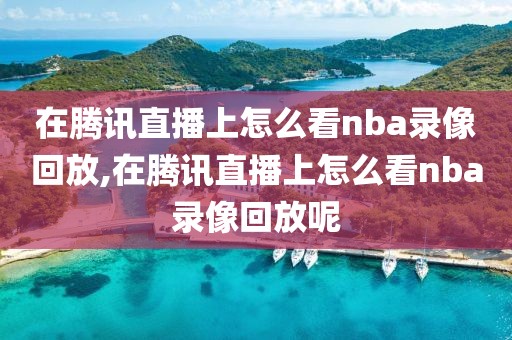 在腾讯直播上怎么看nba录像回放,在腾讯直播上怎么看nba录像回放呢