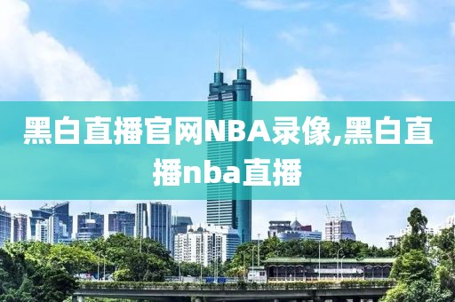 黑白直播官网NBA录像,黑白直播nba直播