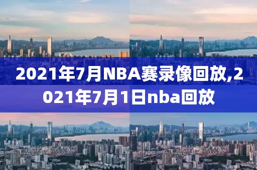 2021年7月NBA赛录像回放,2021年7月1日nba回放