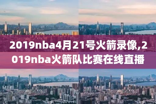 2019nba4月21号火箭录像,2019nba火箭队比赛在线直播