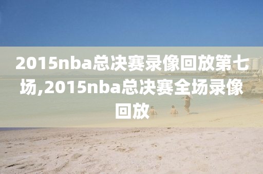 2015nba总决赛录像回放第七场,2015nba总决赛全场录像回放