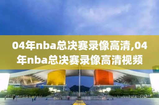 04年nba总决赛录像高清,04年nba总决赛录像高清视频