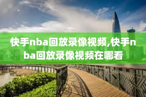 快手nba回放录像视频,快手nba回放录像视频在哪看