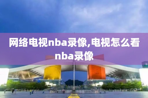 网络电视nba录像,电视怎么看nba录像