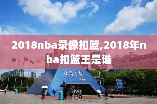 2018nba录像扣篮,2018年nba扣篮王是谁