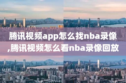 腾讯视频app怎么找nba录像,腾讯视频怎么看nba录像回放