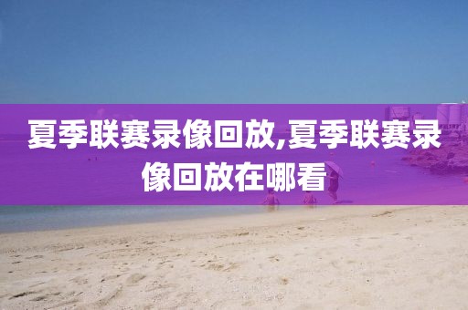 夏季联赛录像回放,夏季联赛录像回放在哪看