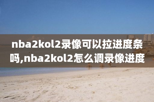 nba2kol2录像可以拉进度条吗,nba2kol2怎么调录像进度