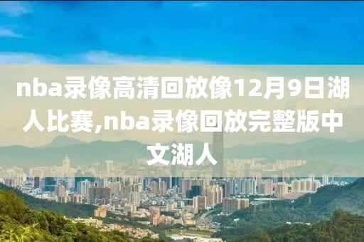 nba录像高清回放像12月9日湖人比赛,nba录像回放完整版中文湖人