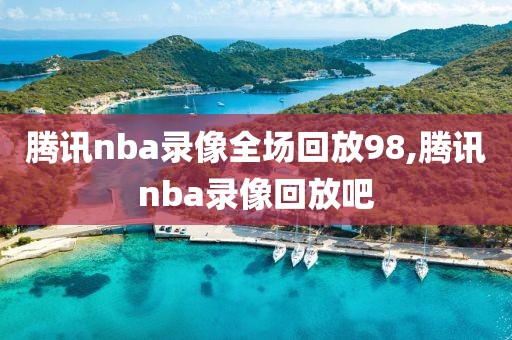 腾讯nba录像全场回放98,腾讯nba录像回放吧