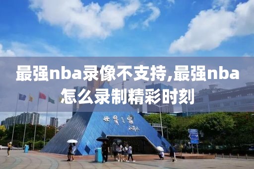 最强nba录像不支持,最强nba怎么录制精彩时刻