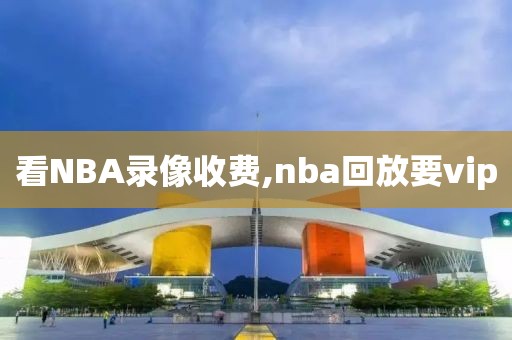 看NBA录像收费,nba回放要vip