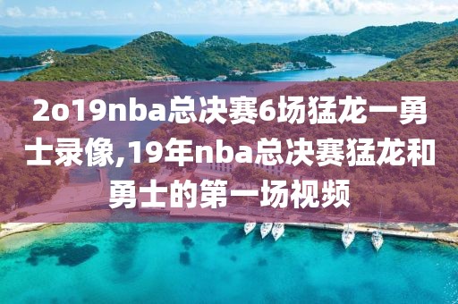 2o19nba总决赛6场猛龙一勇士录像,19年nba总决赛猛龙和勇士的第一场视频