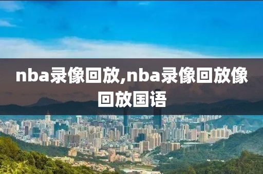 nba录像回放,nba录像回放像回放国语