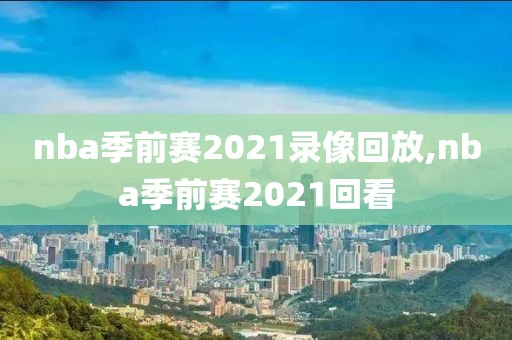 nba季前赛2021录像回放,nba季前赛2021回看